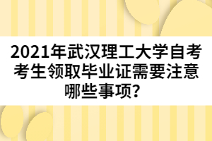 2021年武漢理工大學自考考生領取畢業(yè)證需要注意哪些事項？