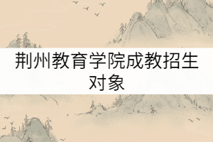 荊州教育學(xué)院成教招生對象