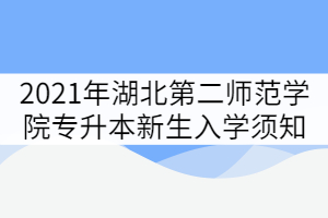 2021年湖北第二師范學院專升本新生入學須知