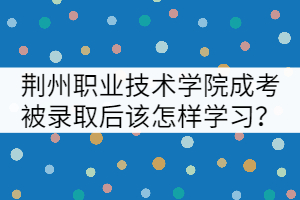 荊州職業(yè)技術(shù)學(xué)院成考被錄取后該怎樣學(xué)習(xí)？