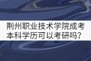 荊州職業(yè)技術(shù)學(xué)院成考本科學(xué)歷可以考研嗎？