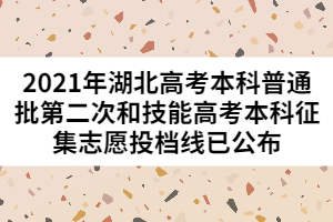 2021年湖北高考本科普通批第二次和技能高考本科征集志愿投檔線(xiàn)已公布