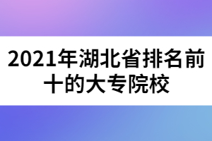 2021年湖北省排名前十的大專院校