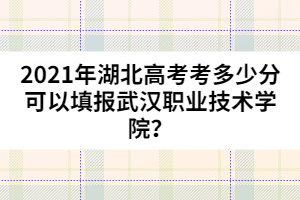 2021年湖北高考考多少分可以填報武漢職業(yè)技術學院？