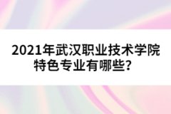 2021年武漢職業(yè)技術(shù)學(xué)院特色專業(yè)有哪些？