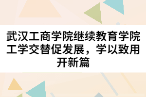 武漢工商學(xué)院繼續(xù)教育學(xué)院工學(xué)交替促發(fā)展，學(xué)以致用開(kāi)新篇