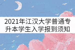 2021年江漢大學(xué)普通專升本學(xué)生入學(xué)報到須知