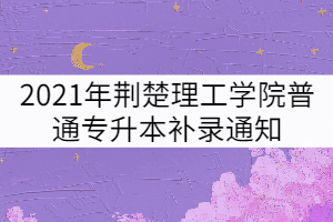 2021年荊楚理工學院普通專升本補錄通知