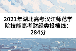 2021年湖北高考漢江師范學(xué)院技能高考財經(jīng)類投檔線：284分