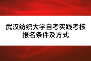 武漢紡織大學自考實踐考核報名條件及方式