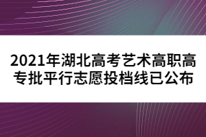 2021年湖北高考藝術高職高專批平行志愿投檔線已公布