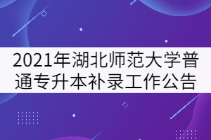 2021年湖北師范大學普通專升本補錄工作公告