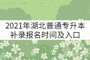 2021年湖北普通專升本補(bǔ)錄報(bào)名時(shí)間及入口