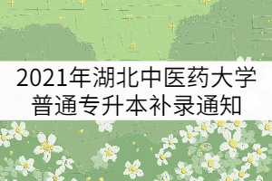 2021年湖北中醫(yī)藥大學(xué)普通專升本補錄通知