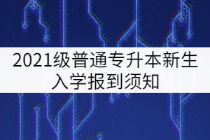 武漢工程大學(xué)郵電與信息工程學(xué)院2021級專升本新生入學(xué)須知