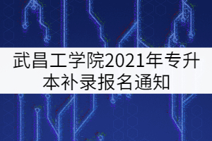 武昌工學(xué)院2021年專(zhuān)升本補(bǔ)錄報(bào)名通知