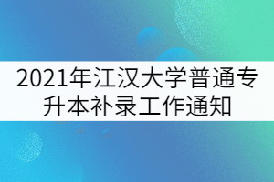 2021年江漢大學(xué)普通專升本補(bǔ)錄工作通知