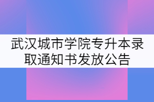 2021年武漢城市學(xué)院專(zhuān)升本錄取通知書(shū)發(fā)放公告