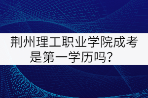 荊州理工職業(yè)學(xué)院成考是第一學(xué)歷嗎？