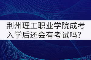 荊州理工職業(yè)學院成考入學后還會有考試嗎？