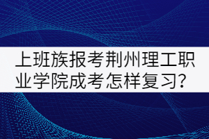 上班族報(bào)考荊州理工職業(yè)學(xué)院成考怎樣復(fù)習(xí)？