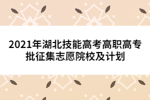 2021年湖北技能高考高職高專批征集志愿院校及計劃