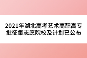 2021年湖北高考藝術(shù)高職高專批征集志愿院校及計(jì)劃已公布