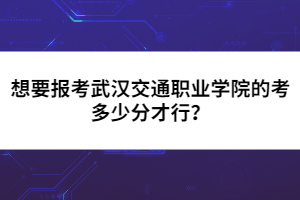 想要報(bào)考武漢交通職業(yè)學(xué)院的考多少分才行？