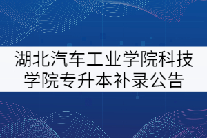 湖北汽車工業(yè)學(xué)院科技學(xué)院2021年專升本補錄公告