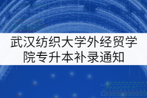 2021年武漢紡織大學(xué)外經(jīng)貿(mào)學(xué)院專升本補(bǔ)錄通知