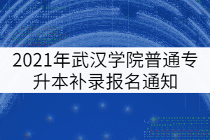 2021年武漢城市學(xué)院普通專升本補(bǔ)錄報(bào)名通知