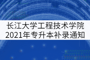 長江大學工程技術學院2021年專升本補錄通知