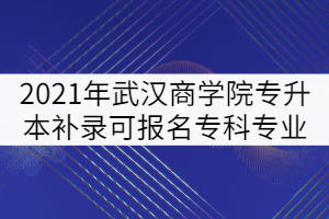 2021年武漢商學(xué)院普通專升本補(bǔ)錄可報(bào)名?？茖I(yè)強(qiáng)調(diào)