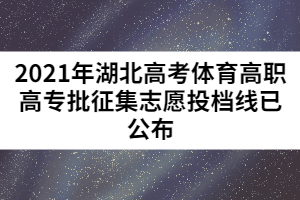 2021年湖北高考體育高職高專批征集志愿投檔線已公布