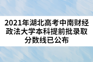 2021年湖北高考中南財經(jīng)政法大學本科提前批錄取分數(shù)線已公布