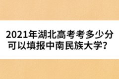 2021年湖北高考考多少分可以填報(bào)中南民族大學(xué)？