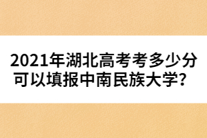 2021年湖北高考考多少分可以填報(bào)中南民族大學(xué)？