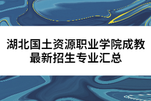 湖北國土資源職業(yè)學(xué)院成教最新招生專業(yè)匯總