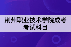 荊州職業(yè)技術(shù)學院成考考試科目