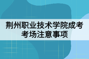 荊州職業(yè)技術(shù)學(xué)院成考考場(chǎng)注意事項(xiàng)