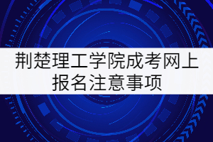 荊楚理工學(xué)院成考網(wǎng)上報(bào)名注意事項(xiàng)