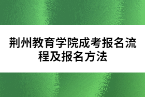 荊州教育學(xué)院成考報(bào)名流程及報(bào)名方法