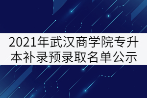 2021年武漢商學院普通專升本補錄預錄取名單公示