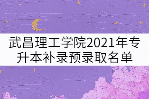 武昌理工學院2021年專升本補錄預錄取名單公示 