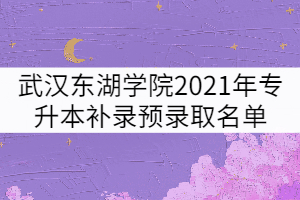 武漢東湖學(xué)院2021年普通專升本補(bǔ)錄預(yù)錄取考生名單公示