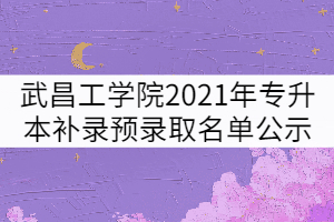 武昌工學(xué)院2021年普通專升本補錄預(yù)錄取名單公示