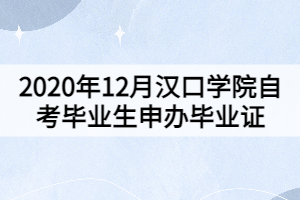 2020年12月漢口學院自考畢業(yè)生申辦畢業(yè)證