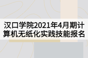 漢口學(xué)院2021年4月期計算機(jī)無紙化實(shí)踐技能報名