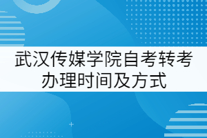 武漢傳媒學院自考轉(zhuǎn)考辦理時間及方式