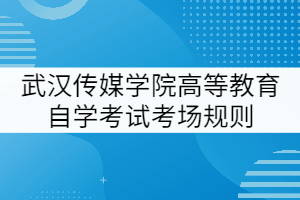 武漢傳媒學(xué)院高等教育自學(xué)考試考場規(guī)則